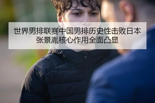 世界男排联赛中国男排历史性击败日本 张景胤核心作用全面凸显