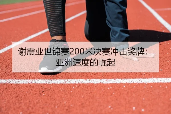 谢震业世锦赛200米决赛冲击奖牌：亚洲速度的崛起