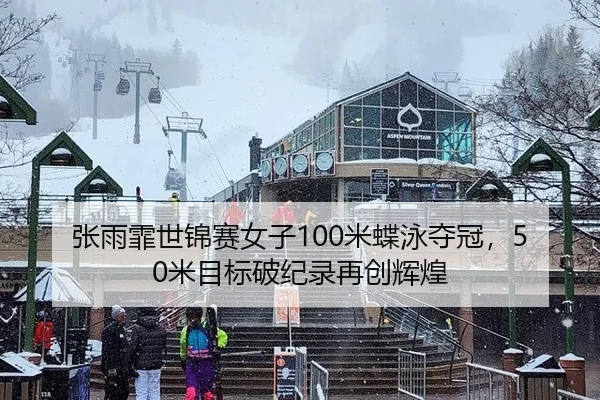 张雨霏世锦赛女子100米蝶泳夺冠，50米目标破纪录再创辉煌