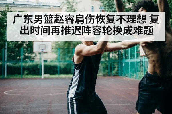 广东男篮赵睿肩伤恢复不理想 复出时间再推迟阵容轮换成难题
