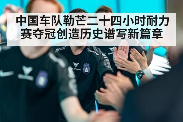 中国车队勒芒二十四小时耐力赛夺冠创造历史谱写新篇章