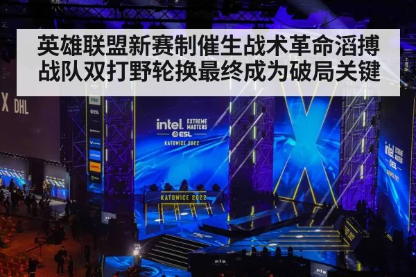 英雄联盟新赛制催生战术革命滔搏战队双打野轮换最终成为破局关键