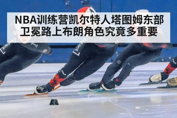 NBA训练营凯尔特人塔图姆东部卫冕路上布朗角色究竟多重要