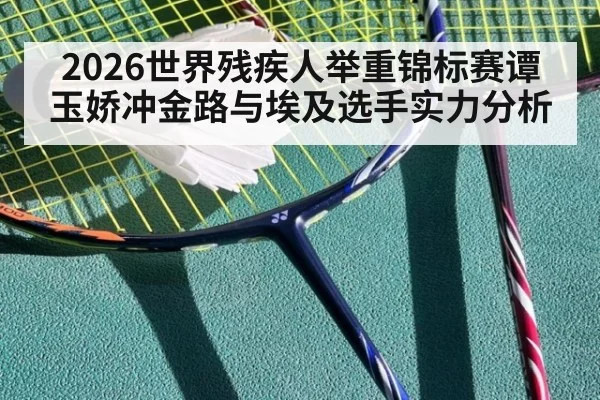 2026世界残疾人举重锦标赛谭玉娇冲金路与埃及选手实力分析